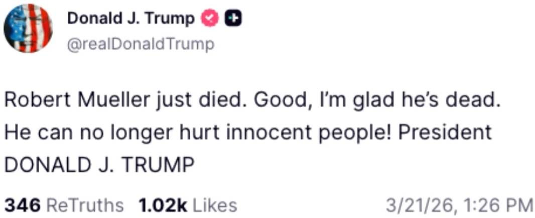 Trump Posting 'Robert Mueller just died. Good, I'm glad he's dead. He can no longer hurt innocent people! President DONALD J. TRUMP'