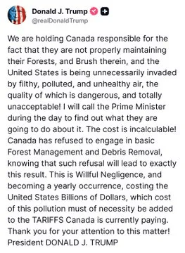 Donald Trump posting on Truth Social: We are holding Canada responsible for the fact that they are not properly maintaining their Forests, and Brush therein, and the United States is being unnecessarily invaded by filthy, polluted, and unhealthy air, the quality of which is dangerous, and totally unacceptable! I will call the Prime Minister during the day to find out what they are going to do about it. The cost is incalculable! Canada has refused to engage in basic Forest Management and Debris Removal, knowing that such refusal will lead to exactly this result. This is Willful Negligence, and becoming a yearly occurrence, costing the United States Billions of Dollars, which cost of this pollution must of necessity be added to the TARIFFS Canada is currently paying. Thank you for your attention to this matter! President DONALD J. TRUMP